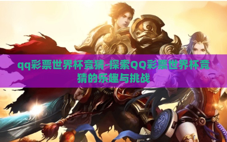 qq彩票世界杯竞猜-探索QQ彩票世界杯竞猜的乐趣与挑战