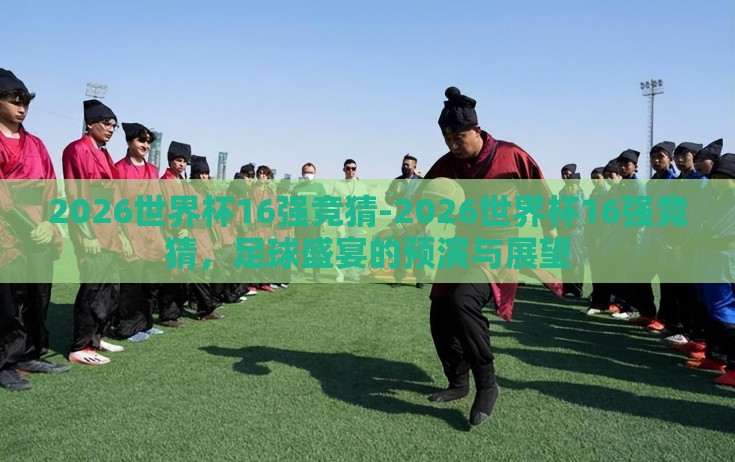 2026世界杯16强竞猜-2026世界杯16强竞猜，足球盛宴的预演与展望