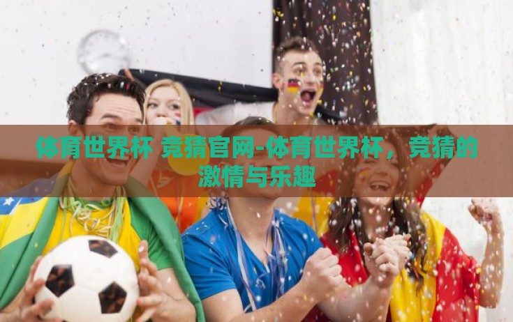 体育世界杯 竞猜官网-体育世界杯,竞猜的激情与乐趣 体育世界杯 竞猜官网-体育世界杯,竞猜的激情与乐趣