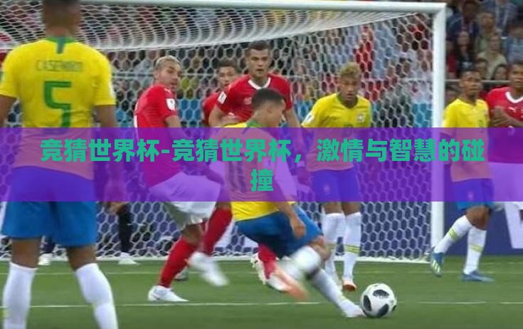 竞猜世界杯-竞猜世界杯,激情与智慧的碰撞 竞猜世界杯-竞猜世界杯,激情与智慧的碰撞