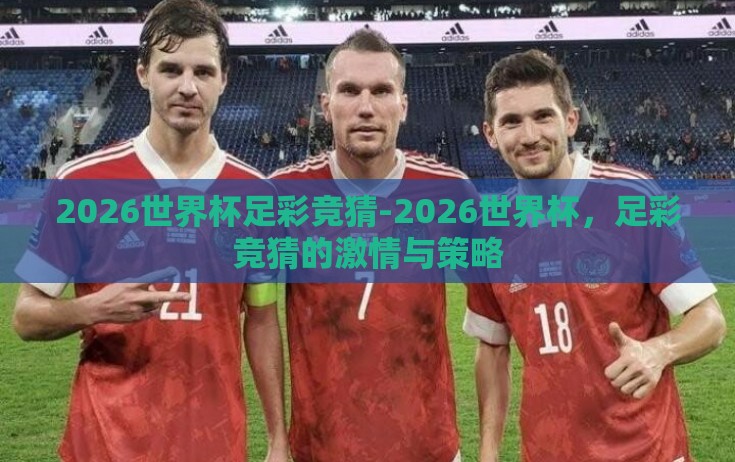 2026世界杯足彩竞猜-2026世界杯,足彩竞猜的激情与策略 2026世界杯足彩竞猜-2026世界杯,足彩竞猜的激情与策略