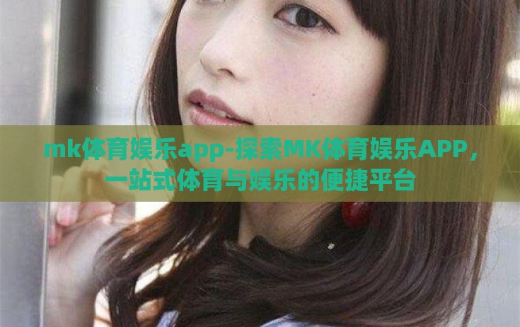 mk体育娱乐app-探索MK体育娱乐APP，一站式体育与娱乐的便捷平台