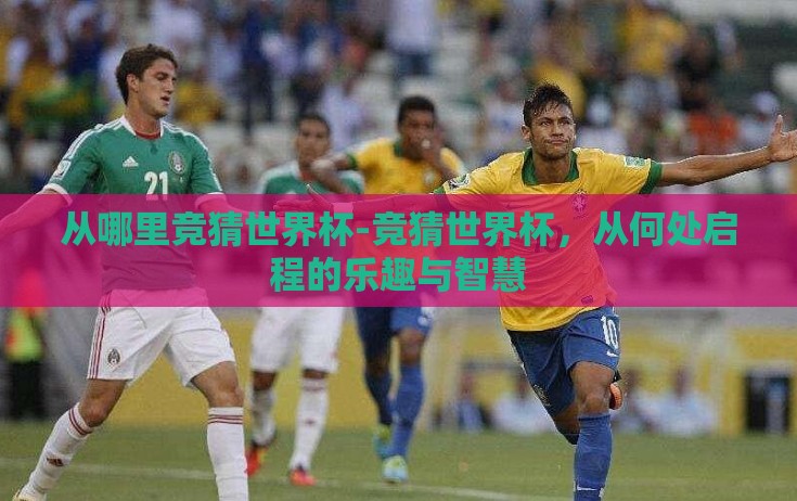 从哪里竞猜世界杯-竞猜世界杯,从何处启程的乐趣与智慧 从哪里竞猜世界杯-竞猜世界杯,从何处启程的乐趣与智慧