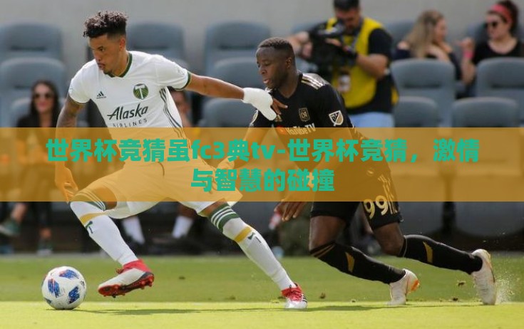 世界杯竞猜虽fc3典tv-世界杯竞猜,激情与智慧的碰撞 世界杯竞猜虽fc3典tv-世界杯竞猜,激情与智慧的碰撞