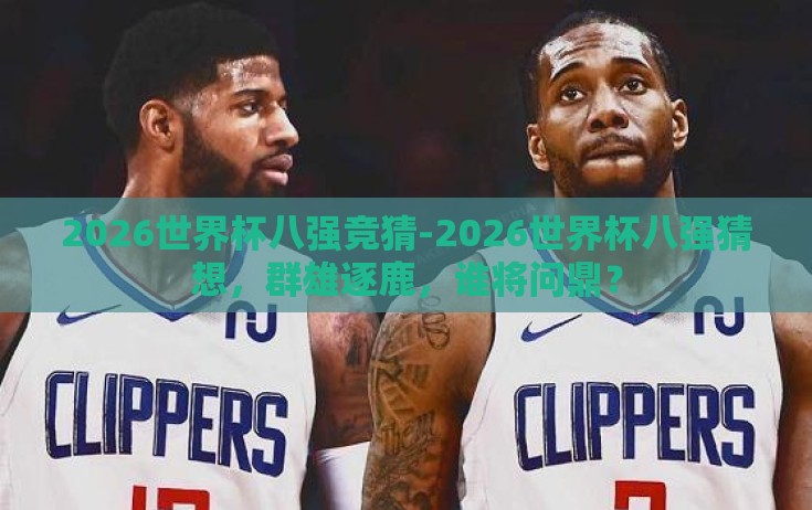 2026世界杯八强竞猜-2026世界杯八强猜想，群雄逐鹿，谁将问鼎？