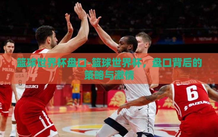 篮球世界杯盘口-篮球世界杯,盘口背后的策略与激情 篮球世界杯盘口-篮球世界杯,盘口背后的策略与激情