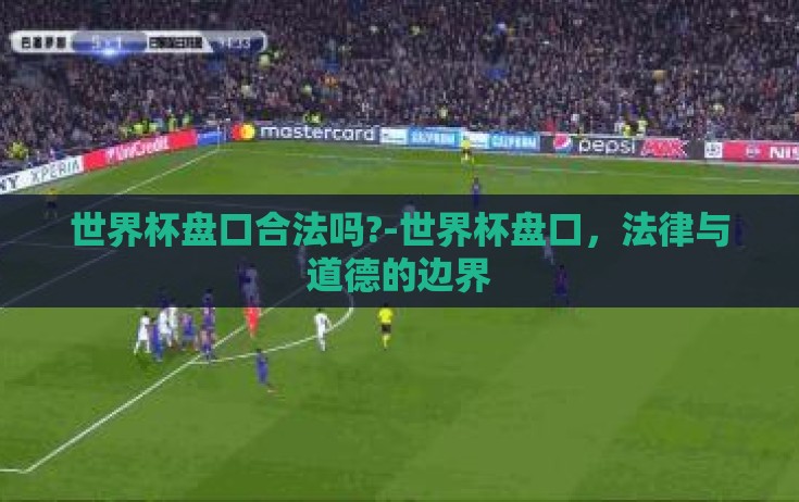 世界杯盘口合法吗?-世界杯盘口,法律与道德的边界 世界杯盘口合法吗?-世界杯盘口,法律与道德的边界