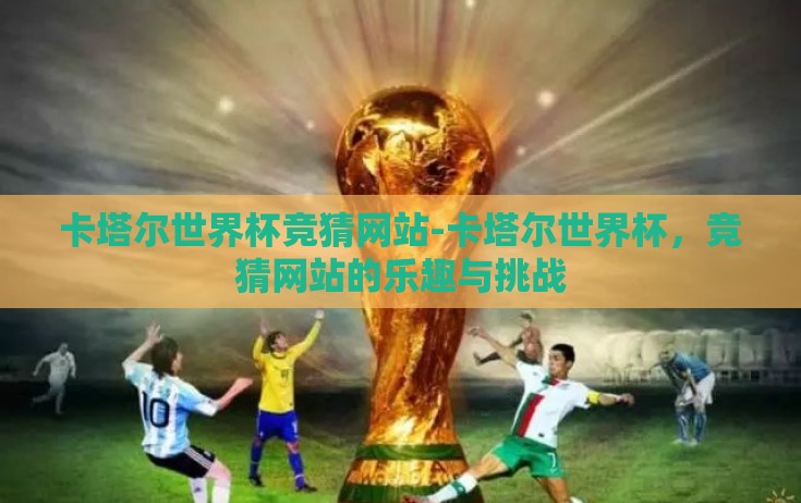 卡塔尔世界杯竞猜网站-卡塔尔世界杯,竞猜网站的乐趣与挑战 卡塔尔世界杯竞猜网站-卡塔尔世界杯,竞猜网站的乐趣与挑战
