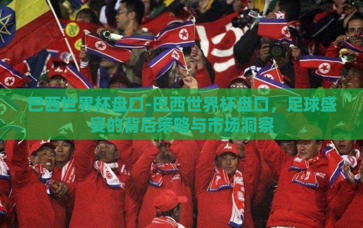 巴西世界杯盘口-巴西世界杯盘口，足球盛宴的背后策略与市场洞察